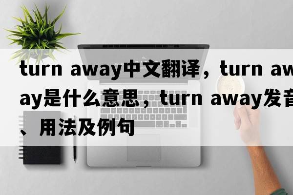 turn away中文翻譯，turn away是什么意思，turn away發(fā)音、用法及例句