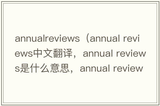 annualreviews（annual reviews中文翻譯，annual reviews是什么意思，annual reviews發(fā)音、用法及例句）