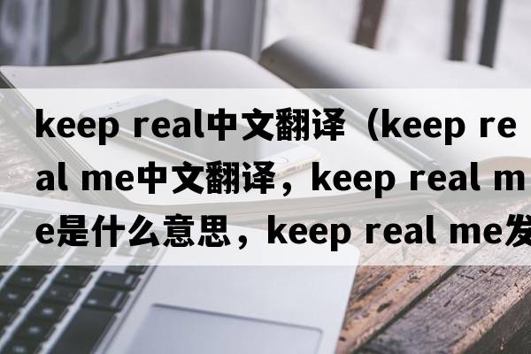 keep real中文翻譯（keep real me中文翻譯，keep real me是什么意思，keep real me發(fā)音、用法及例句）