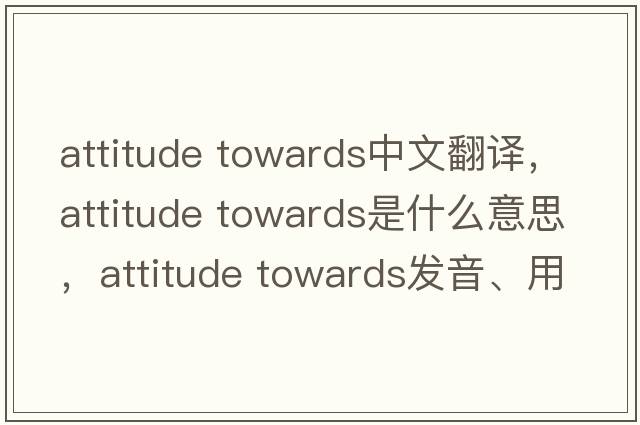attitude towards中文翻譯，attitude towards是什么意思，attitude towards發(fā)音、用法及例句
