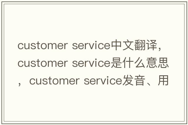 customer service中文翻譯，customer service是什么意思，customer service發(fā)音、用法及例句