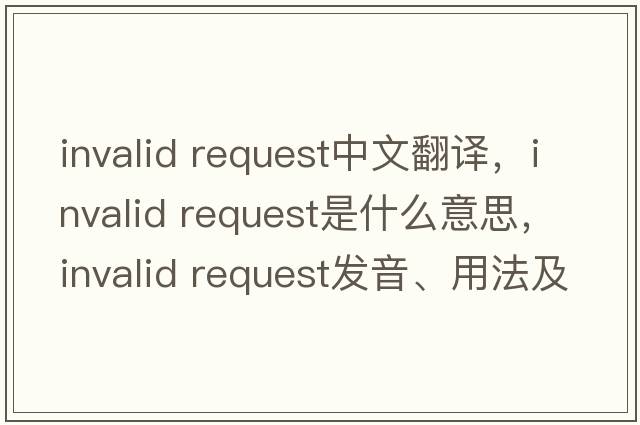 invalid request中文翻譯，invalid request是什么意思，invalid request發(fā)音、用法及例句