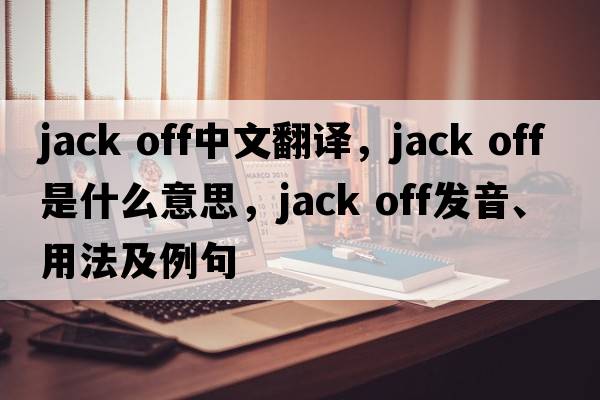 jack off中文翻譯，jack off是什么意思，jack off發(fā)音、用法及例句