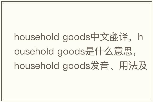 household goods中文翻譯，household goods是什么意思，household goods發(fā)音、用法及例句