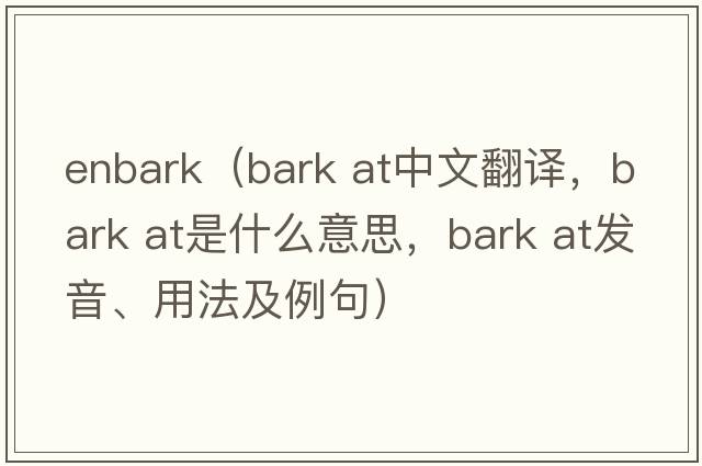 enbark（bark at中文翻譯，bark at是什么意思，bark at發(fā)音、用法及例句）