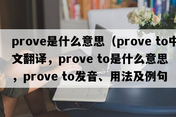 prove是什么意思（prove to中文翻譯，prove to是什么意思，prove to發(fā)音、用法及例句）