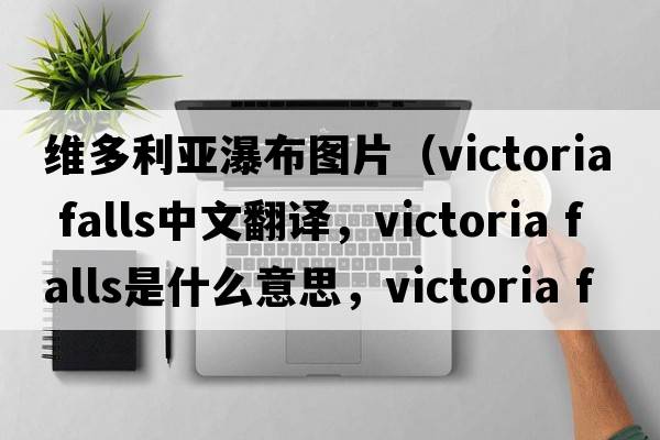 維多利亞瀑布圖片（victoria falls中文翻譯，victoria falls是什么意思，victoria falls發(fā)音、用法及例句）