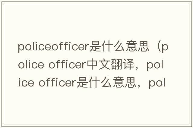 policeofficer是什么意思（police officer中文翻譯，police officer是什么意思，police officer發(fā)音、用法及例句）