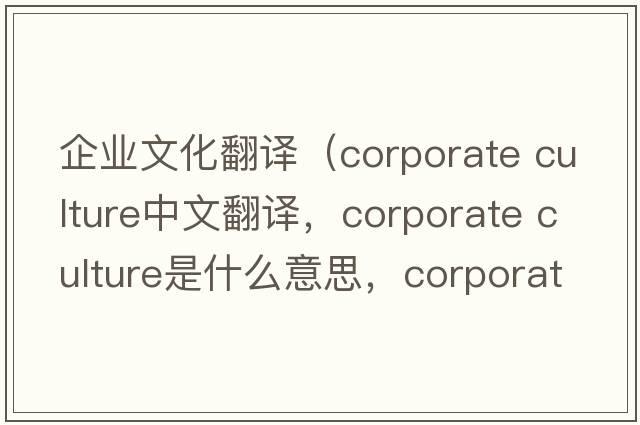 企業(yè)文化翻譯（corporate culture中文翻譯，corporate culture是什么意思，corporate culture發(fā)音、用法及例句）