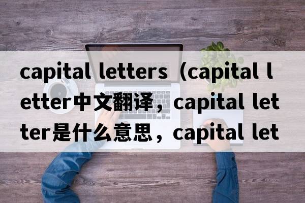 capital letters（capital letter中文翻譯，capital letter是什么意思，capital letter發(fā)音、用法及例句）