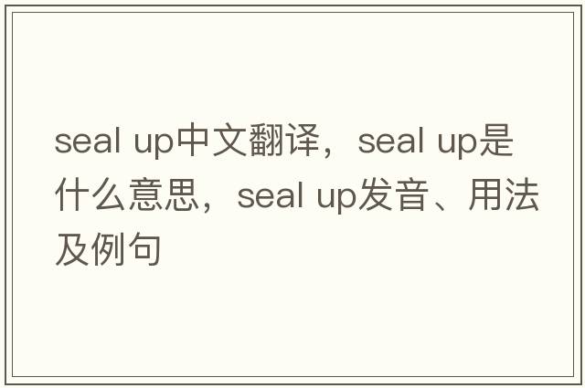 seal up中文翻譯，seal up是什么意思，seal up發(fā)音、用法及例句