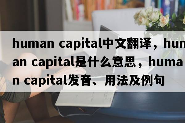 human capital中文翻譯，human capital是什么意思，human capital發(fā)音、用法及例句