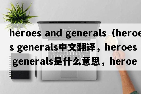 heroes and generals（heroes generals中文翻譯，heroes generals是什么意思，heroes generals發(fā)音、用法及例句）