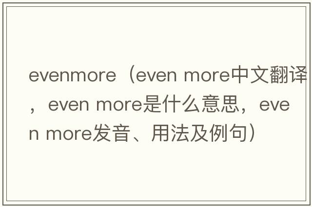 evenmore（even more中文翻譯，even more是什么意思，even more發(fā)音、用法及例句）