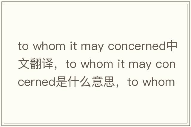 to whom it may concerned中文翻譯，to whom it may concerned是什么意思，to whom it may concerned發(fā)音、用法及例句