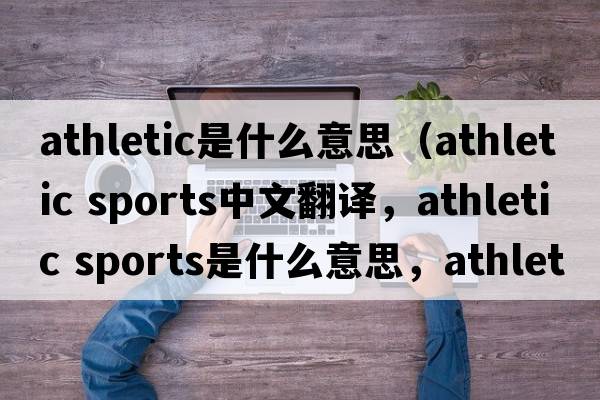 athletic是什么意思（athletic sports中文翻譯，athletic sports是什么意思，athletic sports發(fā)音、用法及例句）