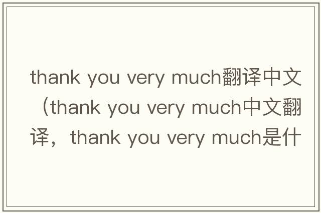 thank you very much翻譯中文（thank you very much中文翻譯，thank you very much是什么意思，thank you very much發(fā)音、用法及例句