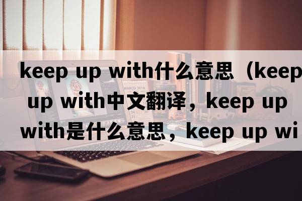 keep up with什么意思（keep up with中文翻譯，keep up with是什么意思，keep up with發(fā)音、用法及例句）