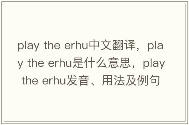 play the erhu中文翻譯，play the erhu是什么意思，play the erhu發(fā)音、用法及例句