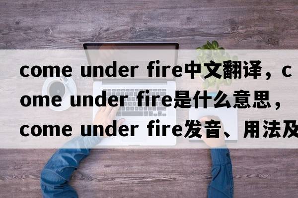 come under fire中文翻譯，come under fire是什么意思，come under fire發(fā)音、用法及例句