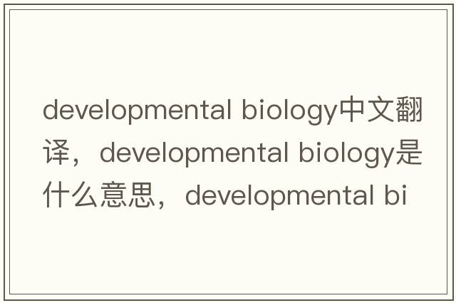 developmental biology中文翻譯，developmental biology是什么意思，developmental biology發(fā)音、用法及例句