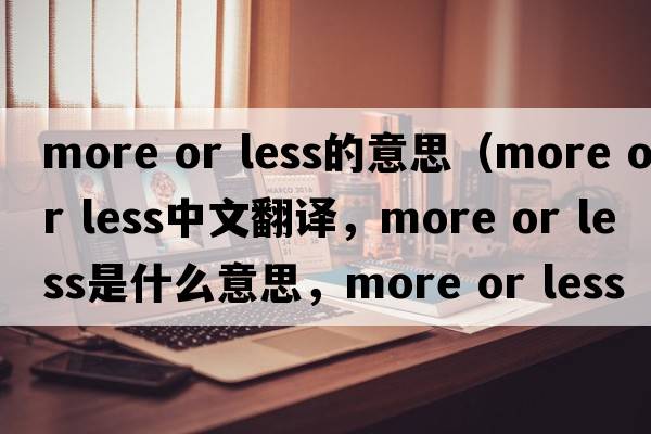 more or less的意思（more or less中文翻譯，more or less是什么意思，more or less發(fā)音、用法及例句）