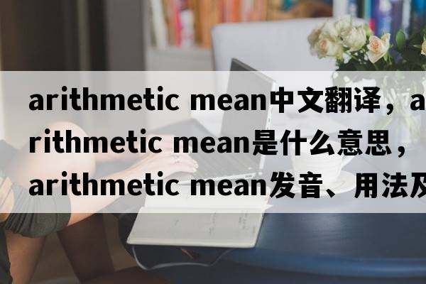 arithmetic mean中文翻譯，arithmetic mean是什么意思，arithmetic mean發(fā)音、用法及例句