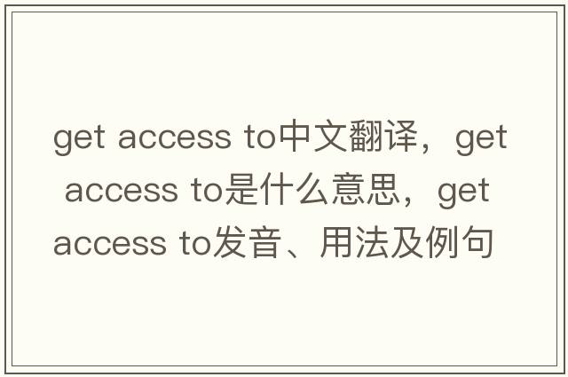 get access to中文翻譯，get access to是什么意思，get access to發(fā)音、用法及例句