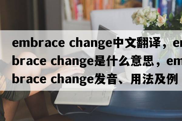 embrace change中文翻譯，embrace change是什么意思，embrace change發(fā)音、用法及例句