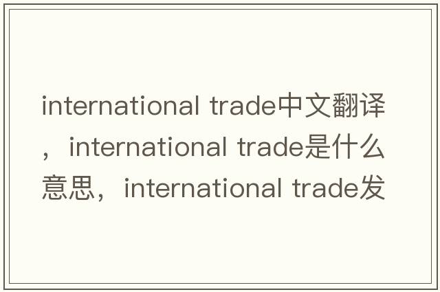 international trade中文翻譯，international trade是什么意思，international trade發(fā)音、用法及例句