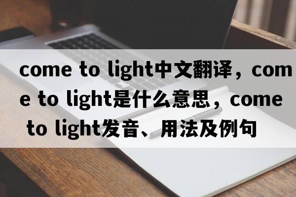 come to light中文翻譯，come to light是什么意思，come to light發(fā)音、用法及例句