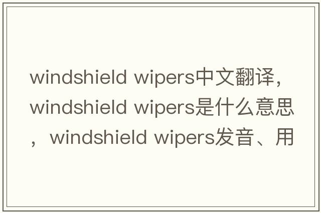 windshield wipers中文翻譯，windshield wipers是什么意思，windshield wipers發(fā)音、用法及例句
