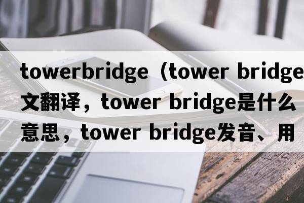 towerbridge（tower bridge中文翻譯，tower bridge是什么意思，tower bridge發(fā)音、用法及例句）