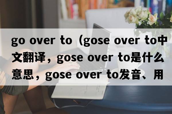 go over to（gose over to中文翻譯，gose over to是什么意思，gose over to發(fā)音、用法及例句）