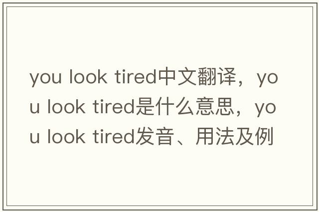 you look tired中文翻譯，you look tired是什么意思，you look tired發(fā)音、用法及例句