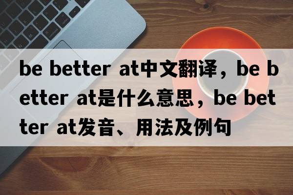 be better at中文翻譯，be better at是什么意思，be better at發(fā)音、用法及例句