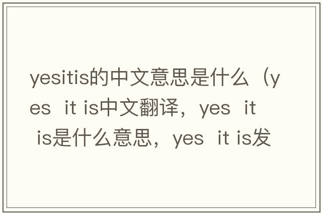yesitis的中文意思是什么（Yes  it is中文翻譯，Yes  it is是什么意思，Yes  it is發(fā)音、用法及例句）