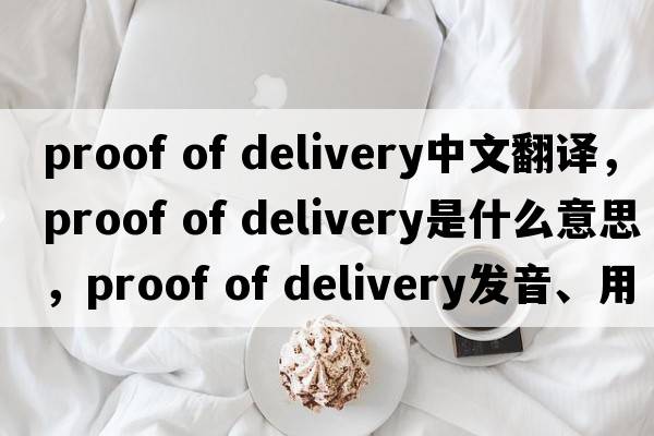 proof of delivery中文翻譯，proof of delivery是什么意思，proof of delivery發(fā)音、用法及例句