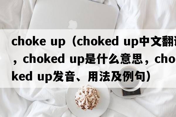 choke up（choked up中文翻譯，choked up是什么意思，choked up發(fā)音、用法及例句）