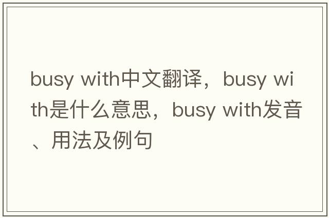 busy with中文翻譯，busy with是什么意思，busy with發(fā)音、用法及例句