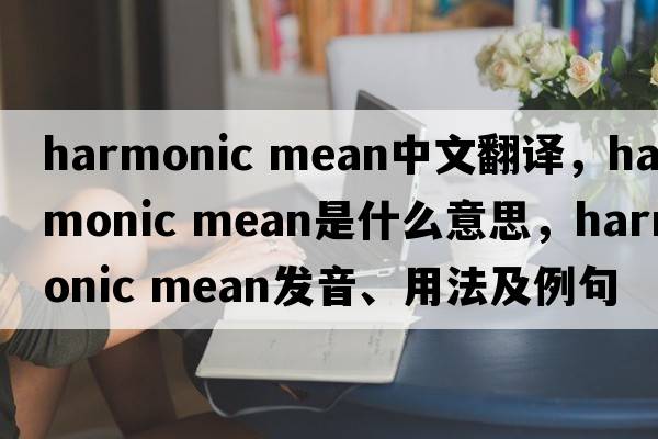 harmonic mean中文翻譯，harmonic mean是什么意思，harmonic mean發(fā)音、用法及例句