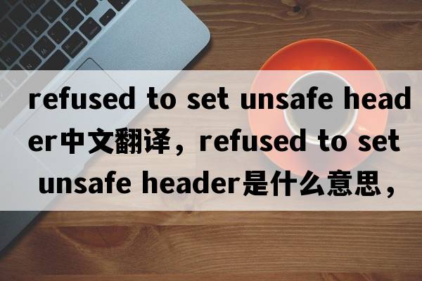 refused to set unsafe header中文翻譯，refused to set unsafe header是什么意思，refused to set unsafe header發(fā)音、用法