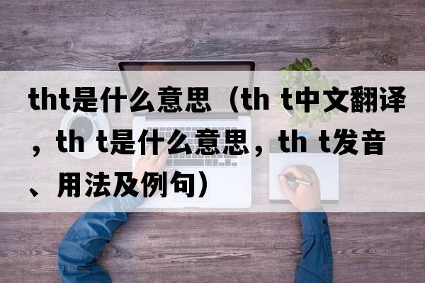 tht是什么意思（th t中文翻譯，th t是什么意思，th t發(fā)音、用法及例句）