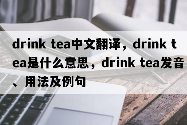 drink tea中文翻譯，drink tea是什么意思，drink tea發(fā)音、用法及例句