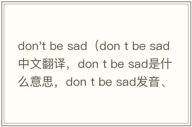 don't be sad（Don t be sad中文翻譯，Don t be sad是什么意思，Don t be sad發(fā)音、用法及例句）