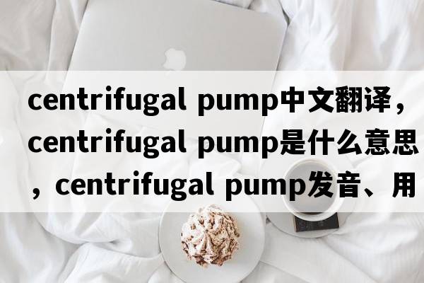 centrifugal pump中文翻譯，centrifugal pump是什么意思，centrifugal pump發(fā)音、用法及例句