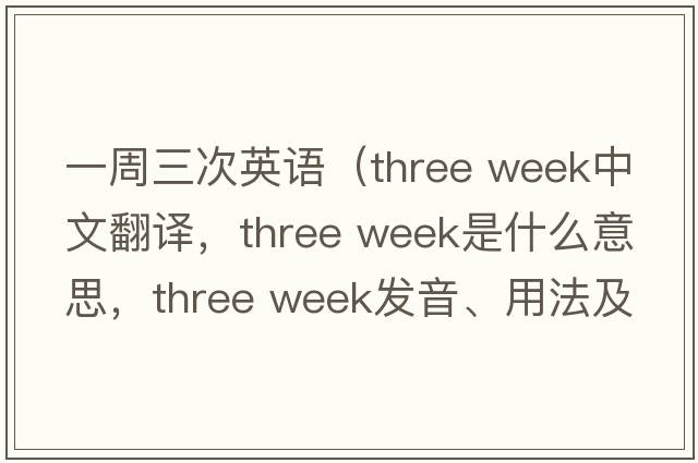 一周三次英語（three week中文翻譯，three week是什么意思，three week發(fā)音、用法及例句）