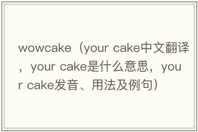 wowcake（your cake中文翻譯，your cake是什么意思，your cake發(fā)音、用法及例句）
