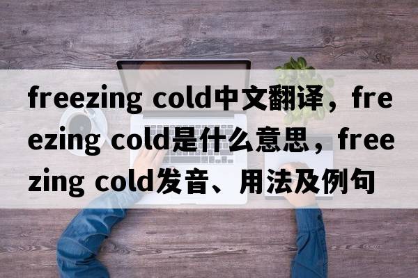 freezing cold中文翻譯，freezing cold是什么意思，freezing cold發(fā)音、用法及例句