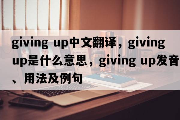 giving up中文翻譯，giving up是什么意思，giving up發(fā)音、用法及例句